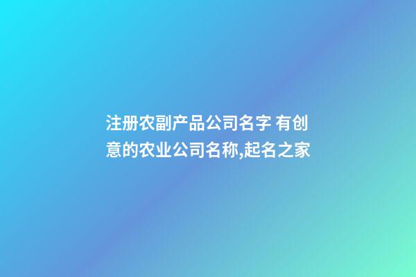 注册农副产品公司名字 有创意的农业公司名称,起名之家